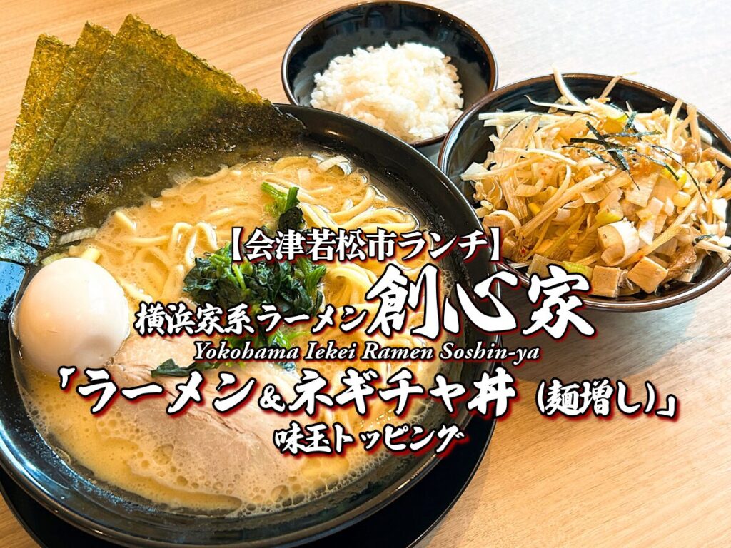 会津の家系！『横浜家系ラーメン創心家』ラーメン（麺増し）＆ネギチャ丼 味玉トッピング編 【会津若松市グルメ】 ランチ メニュー レビュー そうしんや
